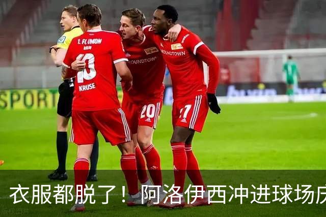 衣服都脱了！阿洛伊西冲进球场庆祝：同伴拉都拉不住 随后进球被吹