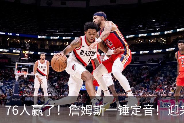 76人赢了！詹姆斯一锤定音！迎来NBA杯首场胜利...